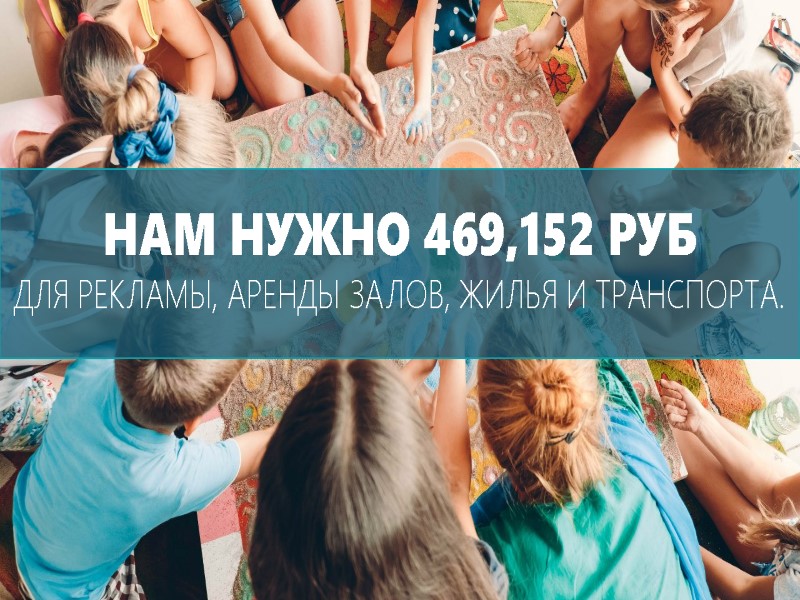 НАМ НУЖНО 469,152 РУБ ДЛЯ РЕКЛАМЫ, АРЕНДЫ ЗАЛОВ, ЖИЛЬЯ И ТРАНСПОРТА.